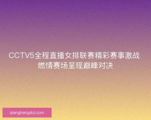 CCTV5全程直播女排联赛精彩赛事激战 燃情赛场呈现巅峰对决