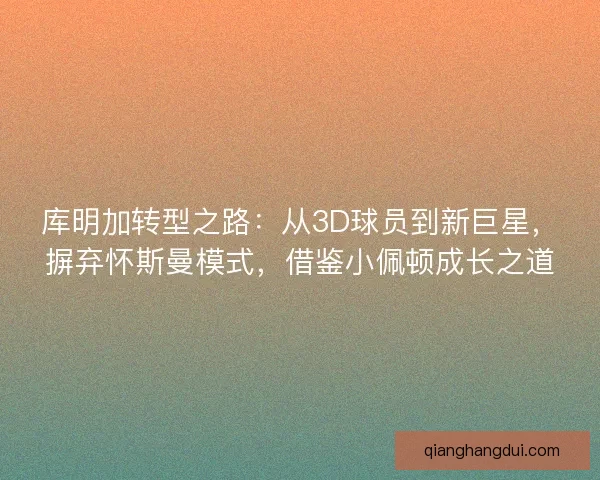 库明加转型之路：从3D球员到新巨星，摒弃怀斯曼模式，借鉴小佩顿成长之道