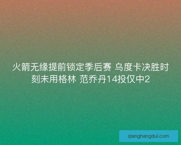 火箭无缘提前锁定季后赛 乌度卡决胜时刻未用格林 范乔丹14投仅中2 火箭无缘提前锁定季后赛 乌度卡决胜时刻未用格林 范乔丹14投仅中2