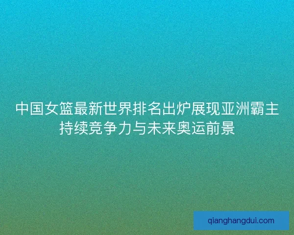中国女篮最新世界排名出炉展现亚洲霸主持续竞争力与未来奥运前景