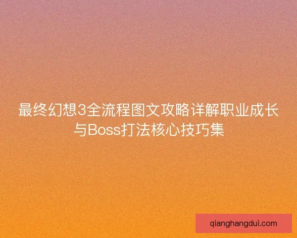 最终幻想3全流程图文攻略详解职业成长与Boss打法核心技巧集 最终幻想3全流程图文攻略详解职业成长与Boss打法核心技巧集