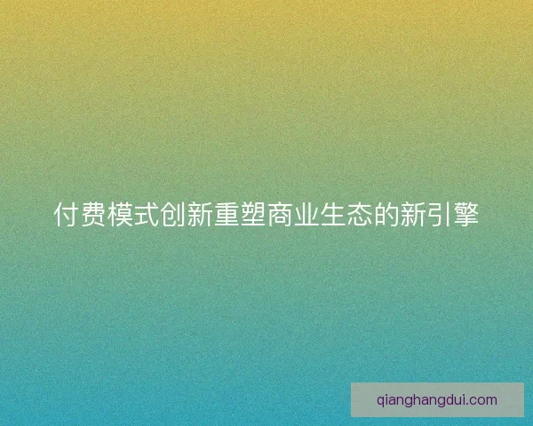 付费模式创新重塑商业生态的新引擎