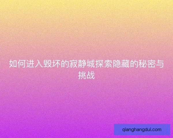 如何进入毁坏的寂静城探索隐藏的秘密与挑战