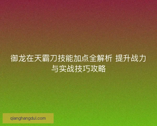 御龙在天霸刀技能加点全解析 提升战力与实战技巧攻略