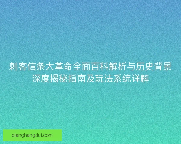 刺客信条大革命全面百科解析与历史背景深度揭秘指南及玩法系统详解