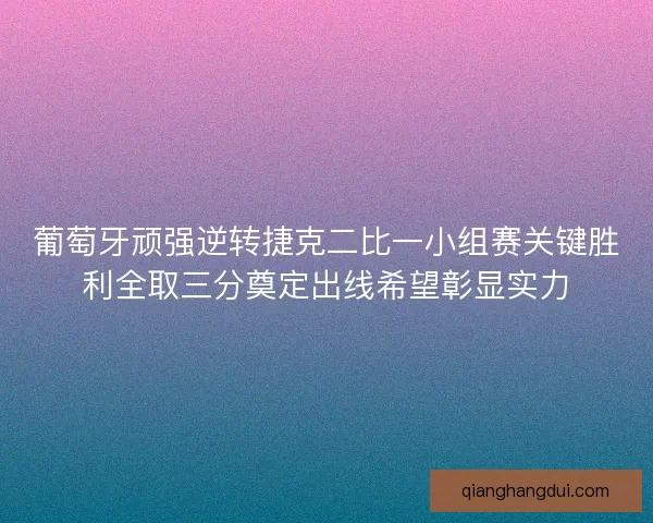 葡萄牙顽强逆转捷克二比一小组赛关键胜利全取三分奠定出线希望彰显实力