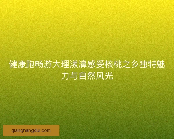 健康跑畅游大理漾濞感受核桃之乡独特魅力与自然风光