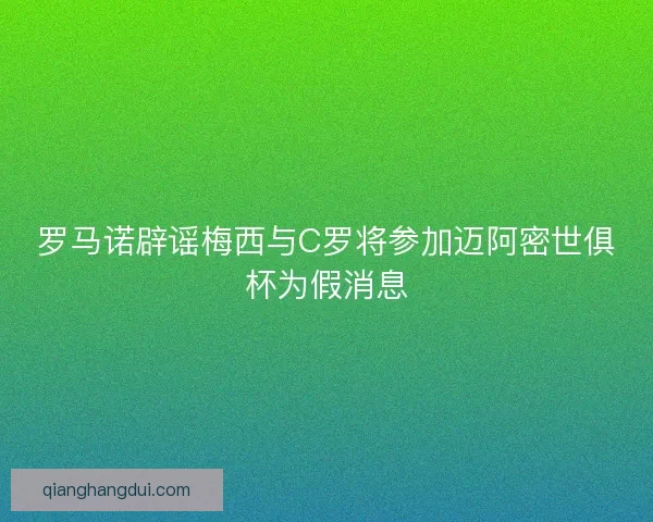 罗马诺辟谣梅西与C罗将参加迈阿密世俱杯为假消息