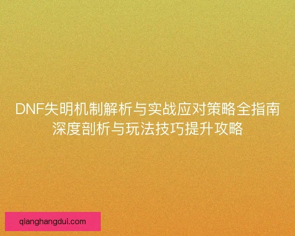 DNF失明机制解析与实战应对策略全指南深度剖析与玩法技巧提升攻略