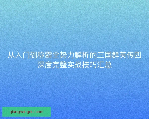 从入门到称霸全势力解析的三国群英传四深度完整实战技巧汇总