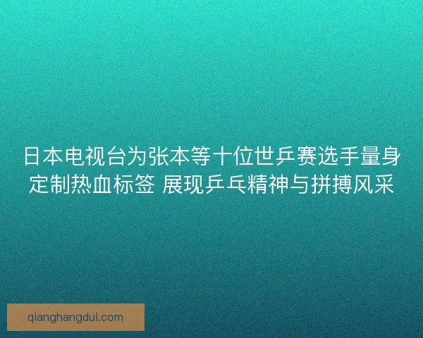 日本电视台为张本等十位世乒赛选手量身定制热血标签 展现乒乓精神与拼搏风采 日本电视台为张本等十位世乒赛选手量身定制热血标签 展现乒乓精神与拼搏风采