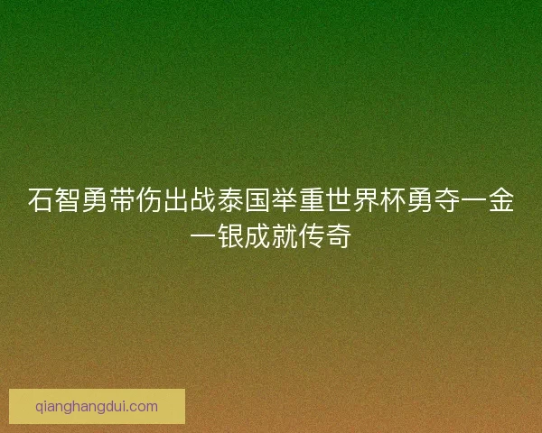 石智勇带伤出战泰国举重世界杯勇夺一金一银成就传奇