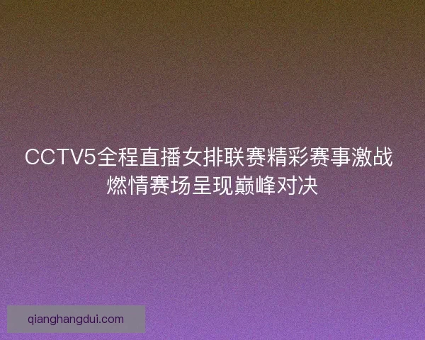 CCTV5全程直播女排联赛精彩赛事激战 燃情赛场呈现巅峰对决