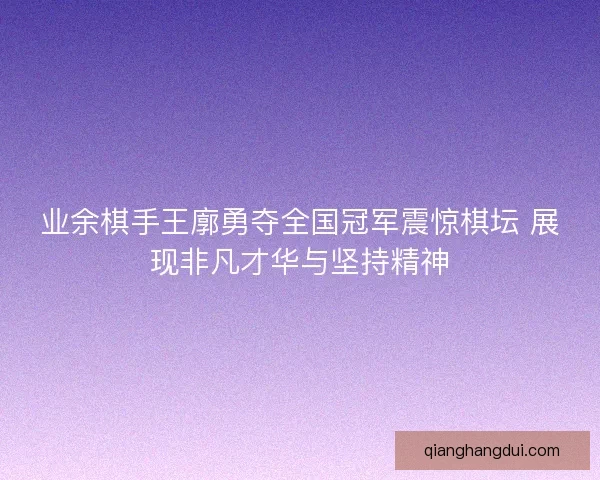 业余棋手王廓勇夺全国冠军震惊棋坛 展现非凡才华与坚持精神 业余棋手王廓勇夺全国冠军震惊棋坛 展现非凡才华与坚持精神