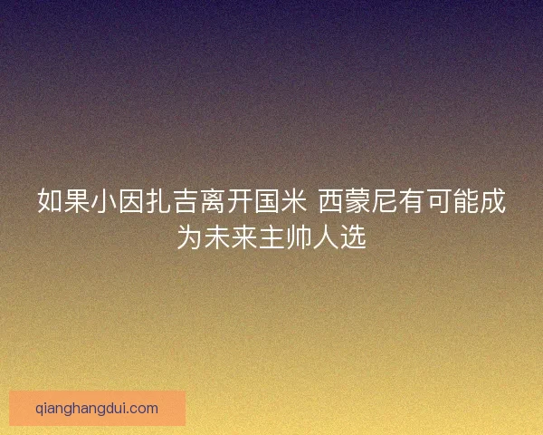 如果小因扎吉离开国米 西蒙尼有可能成为未来主帅人选