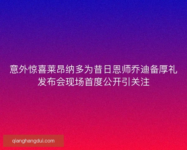 意外惊喜莱昂纳多为昔日恩师乔迪备厚礼发布会现场首度公开引关注
