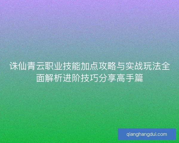 诛仙青云职业技能加点攻略与实战玩法全面解析进阶技巧分享高手篇