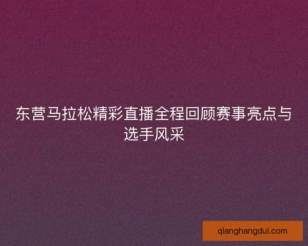 东营马拉松精彩直播全程回顾赛事亮点与选手风采 东营马拉松精彩直播全程回顾赛事亮点与选手风采