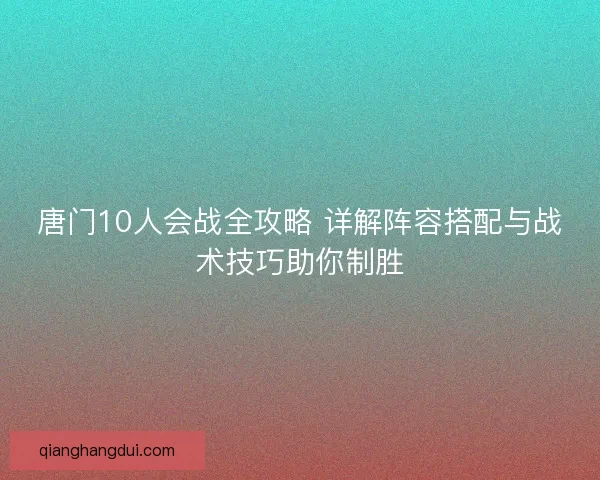 唐门10人会战全攻略 详解阵容搭配与战术技巧助你制胜