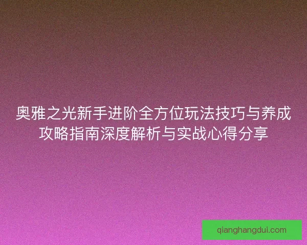 奥雅之光新手进阶全方位玩法技巧与养成攻略指南深度解析与实战心得分享 奥雅之光新手进阶全方位玩法技巧与养成攻略指南深度解析与实战心得分享