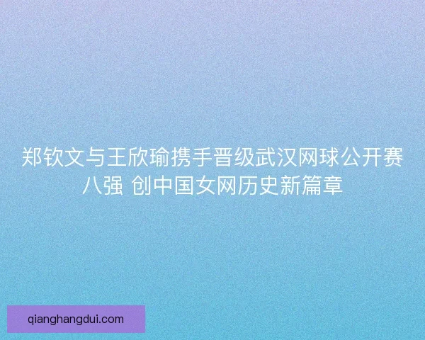 郑钦文与王欣瑜携手晋级武汉网球公开赛八强 创中国女网历史新篇章 郑钦文与王欣瑜携手晋级武汉网球公开赛八强 创中国女网历史新篇章