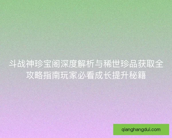斗战神珍宝阁深度解析与稀世珍品获取全攻略指南玩家必看成长提升秘籍 斗战神珍宝阁深度解析与稀世珍品获取全攻略指南玩家必看成长提升秘籍