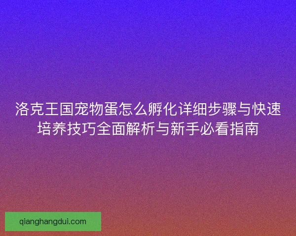 洛克王国宠物蛋怎么孵化详细步骤与快速培养技巧全面解析与新手必看指南 洛克王国宠物蛋怎么孵化详细步骤与快速培养技巧全面解析与新手必看指南