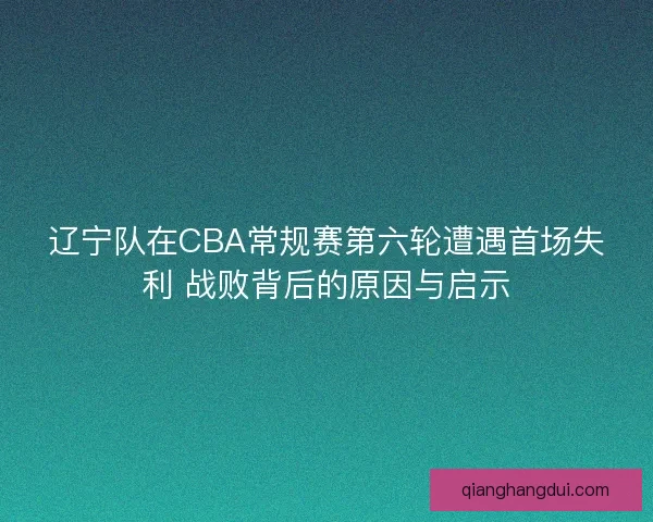辽宁队在CBA常规赛第六轮遭遇首场失利 战败背后的原因与启示