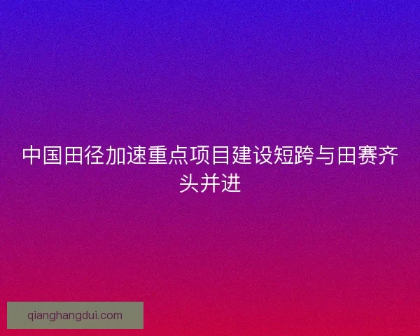 中国田径加速重点项目建设短跨与田赛齐头并进 中国田径加速重点项目建设短跨与田赛齐头并进