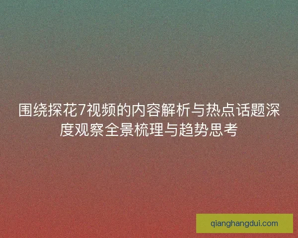 围绕探花7视频的内容解析与热点话题深度观察全景梳理与趋势思考 围绕探花7视频的内容解析与热点话题深度观察全景梳理与趋势思考