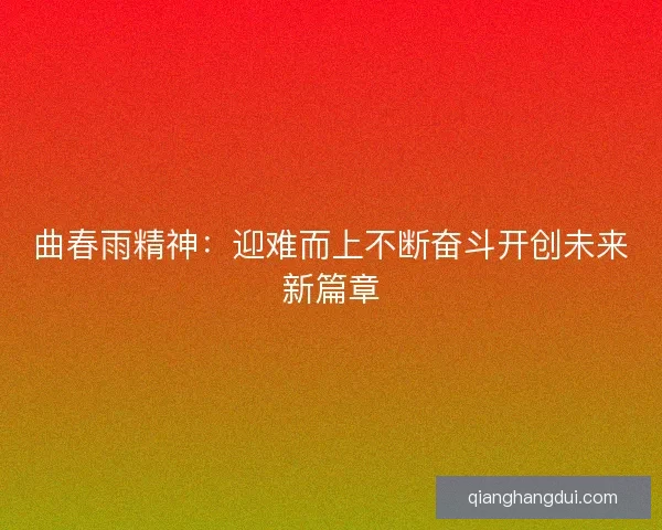 曲春雨精神：迎难而上不断奋斗开创未来新篇章