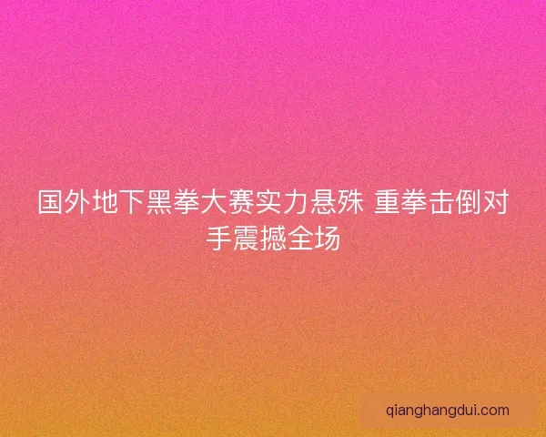 国外地下黑拳大赛实力悬殊 重拳击倒对手震撼全场