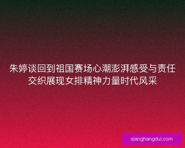 朱婷谈回到祖国赛场心潮澎湃感受与责任交织展现女排精神力量时代风采 朱婷谈回到祖国赛场心潮澎湃感受与责任交织展现女排精神力量时代风采