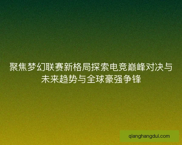 聚焦梦幻联赛新格局探索电竞巅峰对决与未来趋势与全球豪强争锋
