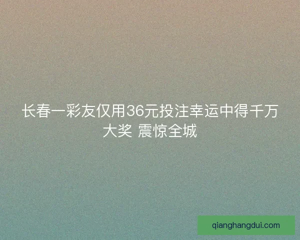 长春一彩友仅用36元投注幸运中得千万大奖 震惊全城