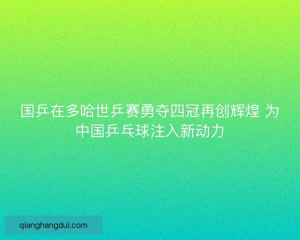 国乒在多哈世乒赛勇夺四冠再创辉煌 为中国乒乓球注入新动力