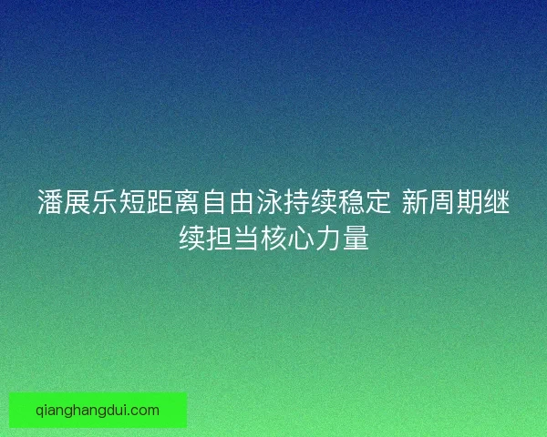 潘展乐短距离自由泳持续稳定 新周期继续担当核心力量