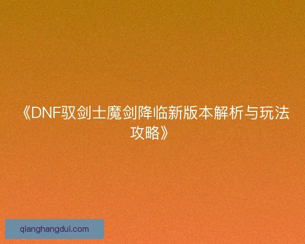 《DNF驭剑士魔剑降临新版本解析与玩法攻略》 《DNF驭剑士魔剑降临新版本解析与玩法攻略》
